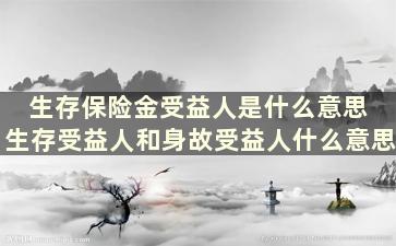 生存保险金受益人是什么意思 生存受益人和身故受益人什么意思